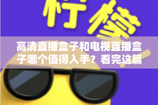高清直播盒子和电视直播盒子哪个值得入手？看完这篇选购攻略不再纠结