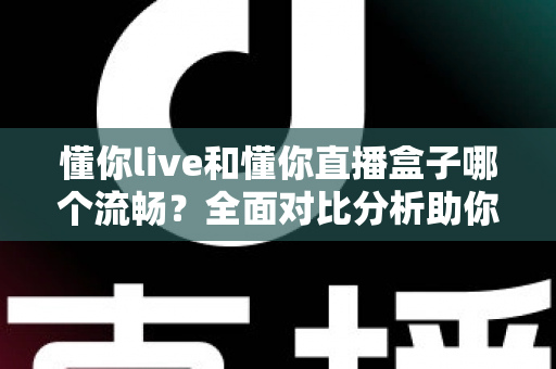 懂你live和懂你直播盒子哪个流畅？全面对比分析助你选择最佳观看体验