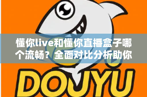懂你live和懂你直播盒子哪个流畅？全面对比分析助你选择最佳观看体验
