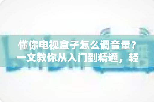 懂你电视盒子怎么调音量？一文教你从入门到精通，轻松搞定音效设置不踩坑