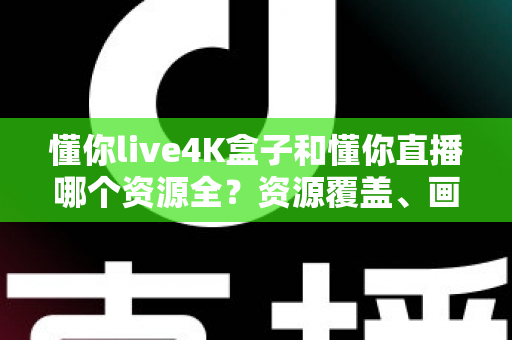 懂你live4K盒子和懂你直播哪个资源全？资源覆盖、画质体验与选购指南全解析