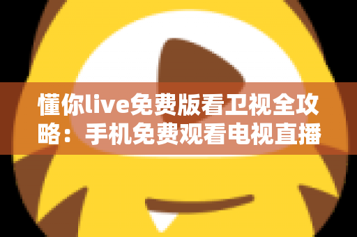 懂你live免费版看卫视全攻略：手机免费观看电视直播的实用指南