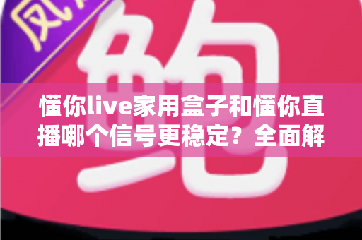 懂你live家用盒子和懂你直播哪个信号更稳定？全面解析与选购建议