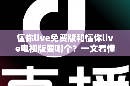 懂你live免费版和懂你live电视版要哪个？一文看懂两大版本差异与最佳选择方案