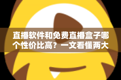 直播软件和免费直播盒子哪个性价比高？一文看懂两大观影方案的真实差异与省钱指南