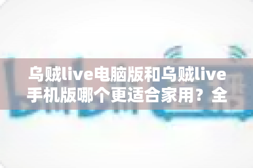 乌贼live电脑版和乌贼live手机版哪个更适合家用？全面深度对比，助你找到最佳观影伴侣