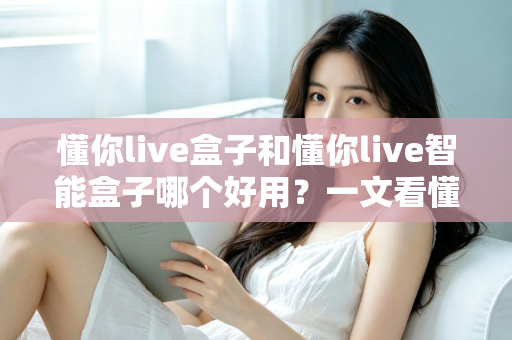 懂你live盒子和懂你live智能盒子哪个好用？一文看懂两者差异与选购建议