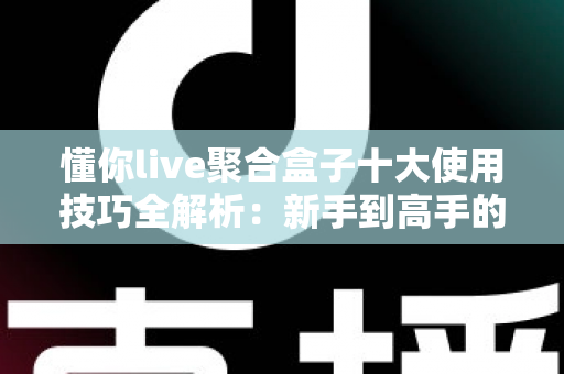懂你live聚合盒子十大使用技巧全解析：新手到高手的进阶实用指南