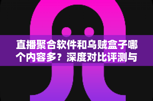 直播聚合软件和乌贼盒子哪个内容多？深度对比评测与选购指南全解析