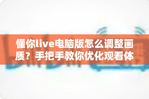 懂你live电脑版怎么调整画质？手把手教你优化观看体验的完整攻略
