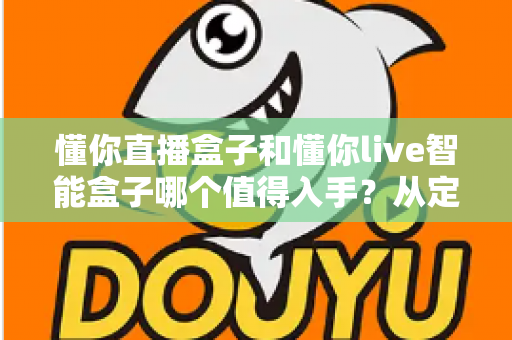 懂你直播盒子和懂你live智能盒子哪个值得入手？从定位、配置到体验的全维度选购指南