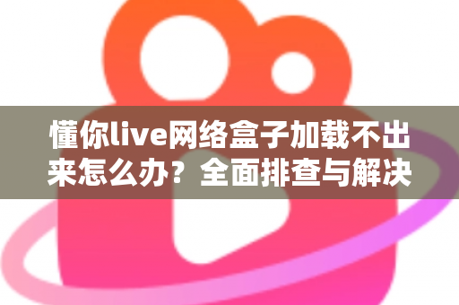 懂你live网络盒子加载不出来怎么办？全面排查与解决指南助你快速恢复观影