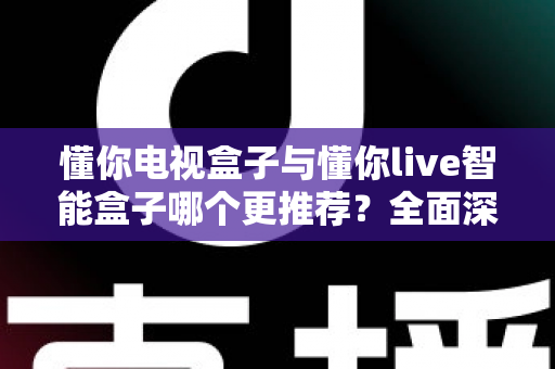 懂你电视盒子与懂你live智能盒子哪个更推荐?全面深度对比解析,帮你选对不踩坑 懂你电视盒子与懂你live智能盒子哪个更推荐?全面深度对比解析,帮你选对不踩坑