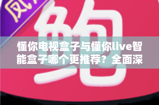 懂你电视盒子与懂你live智能盒子哪个更推荐?全面深度对比解析,帮你选对不踩坑 懂你电视盒子与懂你live智能盒子哪个更推荐?全面深度对比解析,帮你选对不踩坑