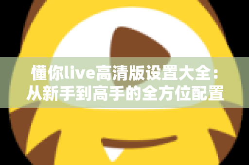 懂你live高清版设置大全：从新手到高手的全方位配置指南