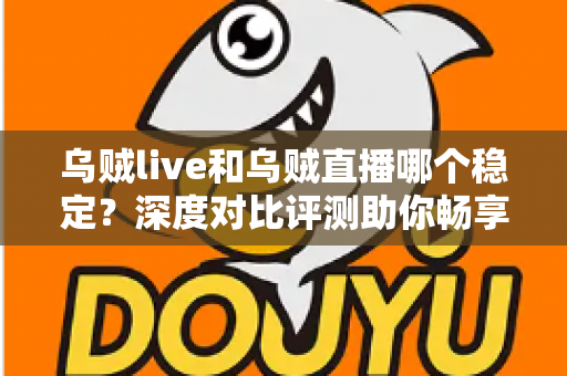 乌贼live和乌贼直播哪个稳定？深度对比评测助你畅享不卡顿的直播体验