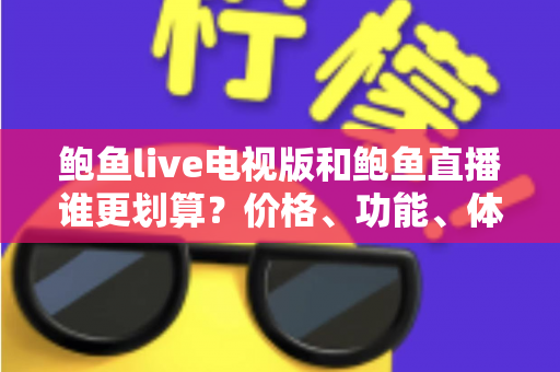 鲍鱼live电视版和鲍鱼直播谁更划算？价格、功能、体验三维深度解析，帮你把钱花在刀刃上