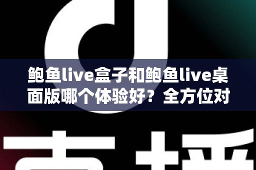 鲍鱼live盒子和鲍鱼live桌面版哪个体验好？全方位对比评测帮你找到最适合的使用方式