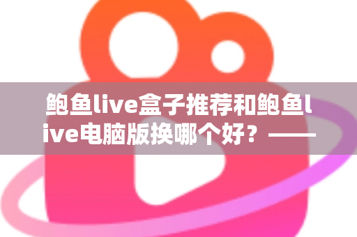 鲍鱼live盒子推荐和鲍鱼live电脑版换哪个好？——大屏端与桌面端全方位对比指南