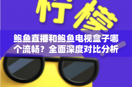 鲍鱼直播和鲍鱼电视盒子哪个流畅?全面深度对比分析,帮你找到最佳观影体验方案 鲍鱼直播和鲍鱼电视盒子哪个流畅?全面深度对比分析,帮你找到最佳观影体验方案