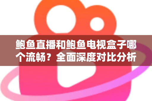 鲍鱼直播和鲍鱼电视盒子哪个流畅?全面深度对比分析,帮你找到最佳观影体验方案 鲍鱼直播和鲍鱼电视盒子哪个流畅?全面深度对比分析,帮你找到最佳观影体验方案