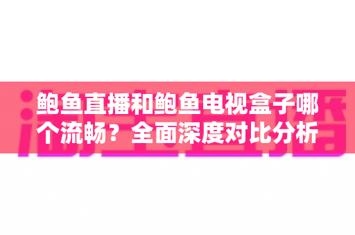 鲍鱼直播和鲍鱼电视盒子哪个流畅？全面深度对比分析，帮你找到最佳观影体验方案