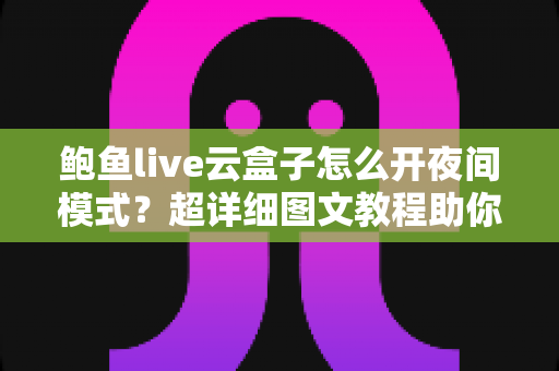 鲍鱼live云盒子怎么开夜间模式？超详细图文教程助你轻松开启护眼深色模式