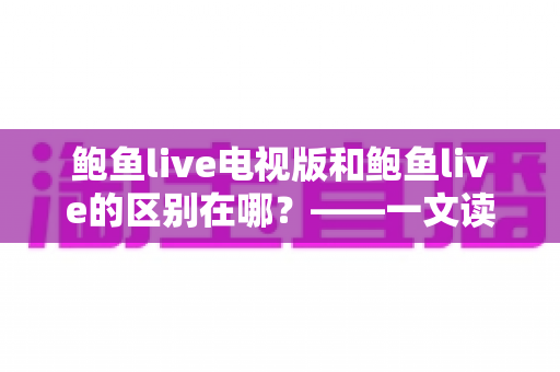 鲍鱼live电视版和鲍鱼live的区别在哪？——一文读懂两大版本的差异与选择指南