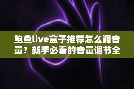 鲍鱼live盒子推荐怎么调音量？新手必看的音量调节全攻略与实用设置技巧