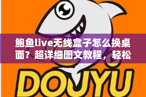 鲍鱼live无线盒子怎么换桌面？超详细图文教程，轻松打造专属主页界面