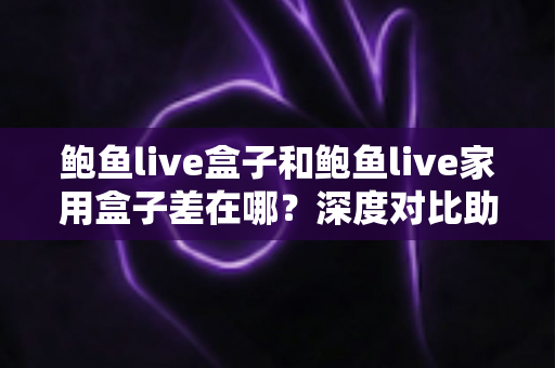 鲍鱼live盒子和鲍鱼live家用盒子差在哪？深度对比助你选对不踩坑