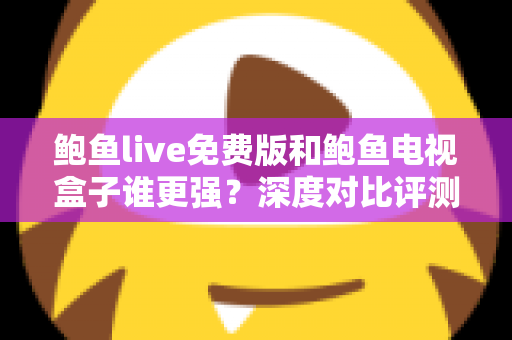 鲍鱼live免费版和鲍鱼电视盒子谁更强？深度对比评测帮你选对大屏观影方案