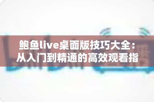鲍鱼live桌面版技巧大全:从入门到精通的高效观看指南 鲍鱼live桌面版技巧大全:从入门到精通的高效观看指南