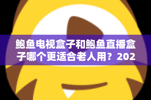 鲍鱼电视盒子和鲍鱼直播盒子哪个更适合老人用?2025年最新选购指南与深度对比分析 鲍鱼电视盒子和鲍鱼直播盒子哪个更适合老人用?2025年最新选购指南与深度对比分析
