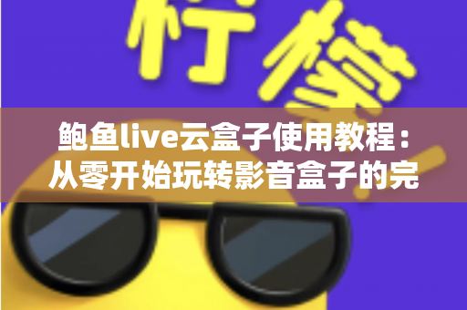 鲍鱼live云盒子使用教程:从零开始玩转影音盒子的完整指南 鲍鱼live云盒子使用教程:从零开始玩转影音盒子的完整指南