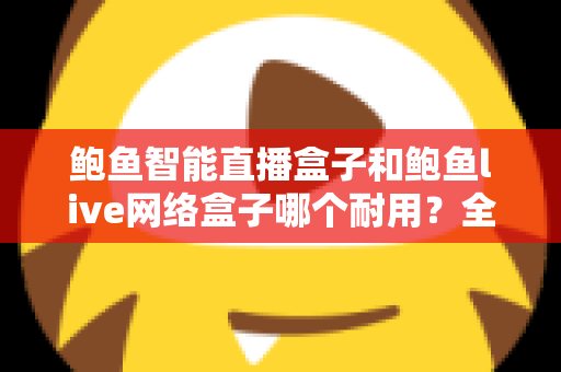 鲍鱼智能直播盒子和鲍鱼live网络盒子哪个耐用？全面对比评测帮你选对不踩坑