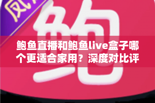 鲍鱼直播和鲍鱼live盒子哪个更适合家用？深度对比评测帮您找到最佳家庭观影方案