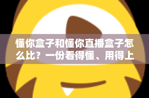 懂你盒子和懂你直播盒子怎么比？一份看得懂、用得上的大屏设备对比攻略