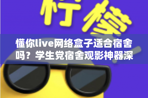 懂你live网络盒子适合宿舍吗?学生党宿舍观影神器深度解析与选购指南 懂你live网络盒子适合宿舍吗?学生党宿舍观影神器深度解析与选购指南