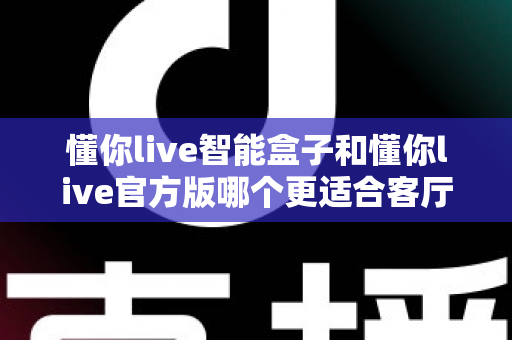 懂你live智能盒子和懂你live官方版哪个更适合客厅?深度实测对比,帮你找到客厅大屏娱乐的最优解 懂你live智能盒子和懂你live官方版哪个更适合客厅?深度实测对比,帮你找到客厅大屏娱乐的最优解