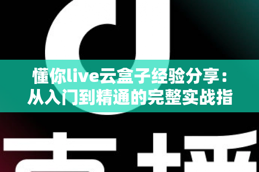 懂你live云盒子经验分享:从入门到精通的完整实战指南,助你直播效率翻倍 懂你live云盒子经验分享:从入门到精通的完整实战指南,助你直播效率翻倍