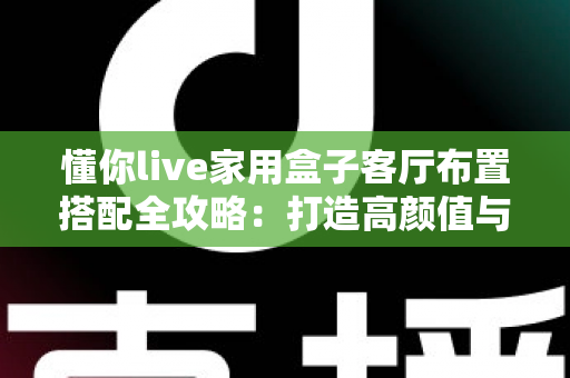 懂你live家用盒子客厅布置搭配全攻略：打造高颜值与沉浸感兼备的家庭娱乐空间