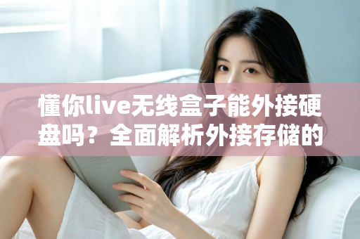 懂你live无线盒子能外接硬盘吗?全面解析外接存储的可行性与实用指南 懂你live无线盒子能外接硬盘吗?全面解析外接存储的可行性与实用指南