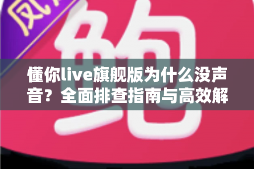 懂你live旗舰版为什么没声音？全面排查指南与高效解决方案一篇文章讲透