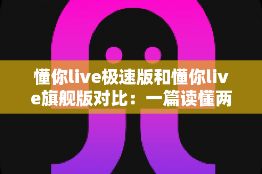 懂你live极速版和懂你live旗舰版对比:一篇读懂两大版本差异,选对版本不花冤枉钱! 懂你live极速版和懂你live旗舰版对比:一篇读懂两大版本差异,选对版本不花冤枉钱!