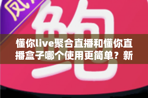懂你live聚合直播和懂你直播盒子哪个使用更简单?新手入门全维度实测对比指南 懂你live聚合直播和懂你直播盒子哪个使用更简单?新手入门全维度实测对比指南