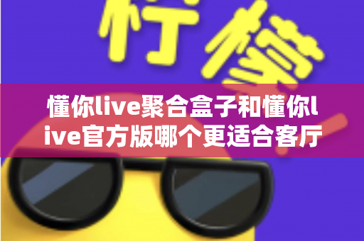 懂你live聚合盒子和懂你live官方版哪个更适合客厅？大屏观影选择全解析