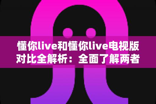 懂你live和懂你live电视版对比全解析:全面了解两者差异,选对版本畅享极致观影体验 懂你live和懂你live电视版对比全解析:全面了解两者差异,选对版本畅享极致观影体验