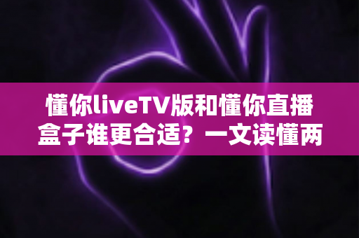 懂你liveTV版和懂你直播盒子谁更合适？一文读懂两大观影方案的优劣与选购指南