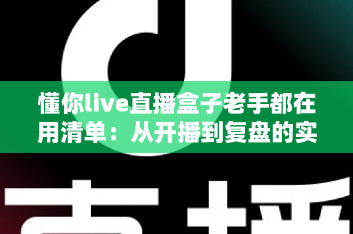 懂你live直播盒子老手都在用清单：从开播到复盘的实战指南